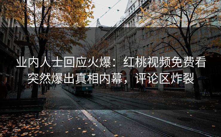 业内人士回应火爆：红桃视频免费看突然爆出真相内幕，评论区炸裂