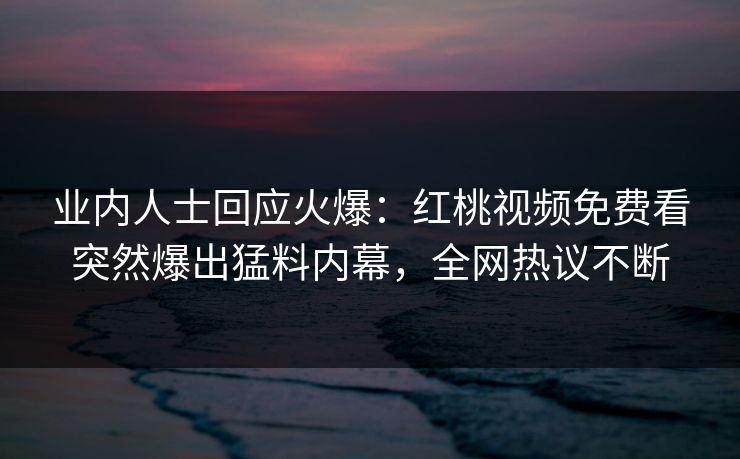 业内人士回应火爆：红桃视频免费看突然爆出猛料内幕，全网热议不断