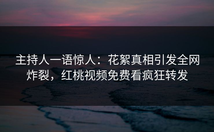 主持人一语惊人：花絮真相引发全网炸裂，红桃视频免费看疯狂转发