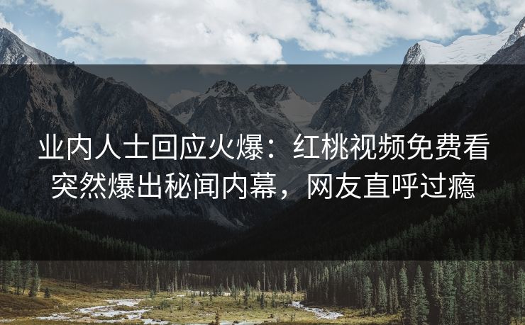 业内人士回应火爆：红桃视频免费看突然爆出秘闻内幕，网友直呼过瘾