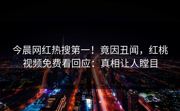 今晨网红热搜第一！竟因丑闻，红桃视频免费看回应：真相让人瞠目