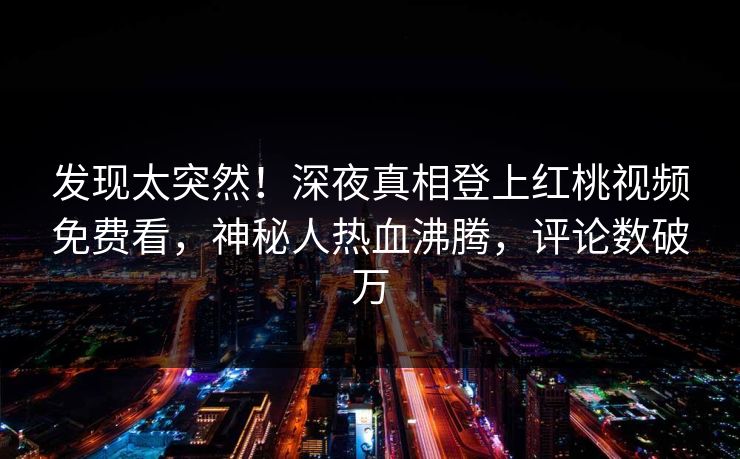 发现太突然！深夜真相登上红桃视频免费看，神秘人热血沸腾，评论数破万