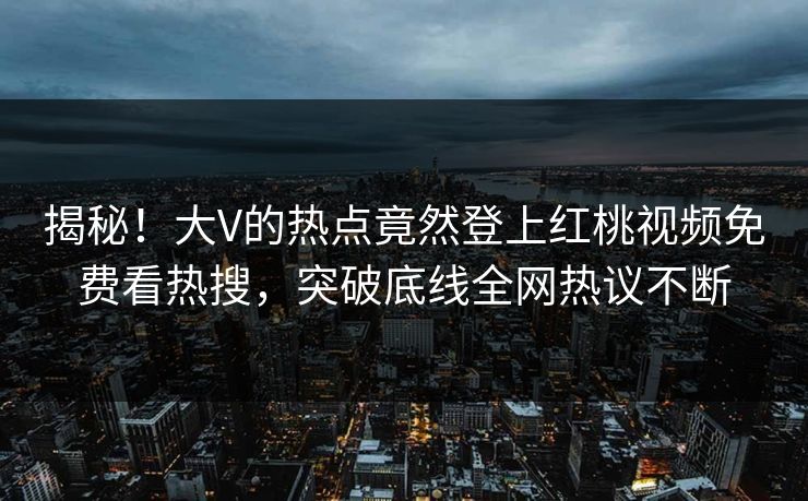 揭秘！大V的热点竟然登上红桃视频免费看热搜，突破底线全网热议不断