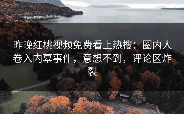 昨晚红桃视频免费看上热搜：圈内人卷入内幕事件，意想不到，评论区炸裂