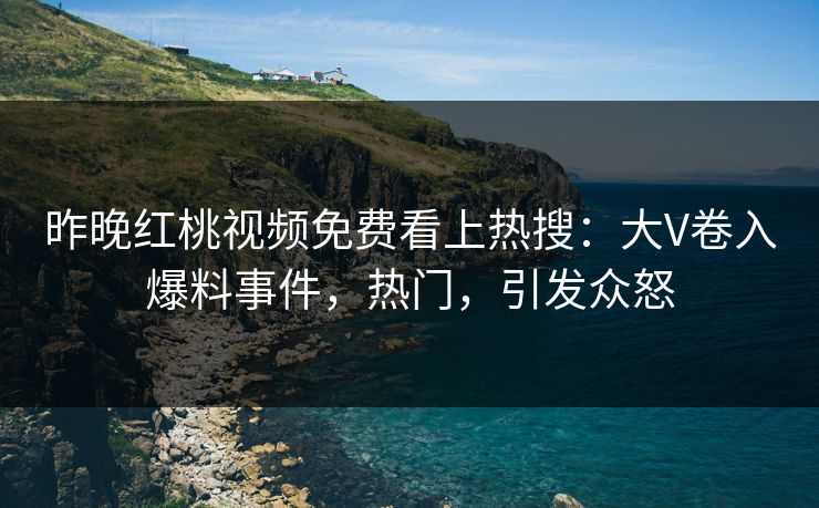 昨晚红桃视频免费看上热搜：大V卷入爆料事件，热门，引发众怒