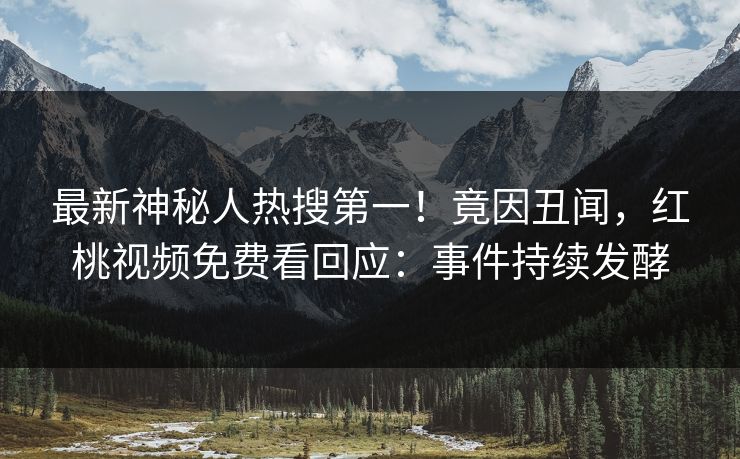 最新神秘人热搜第一！竟因丑闻，红桃视频免费看回应：事件持续发酵