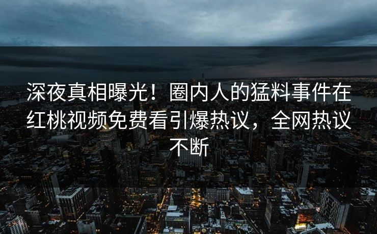 深夜真相曝光！圈内人的猛料事件在红桃视频免费看引爆热议，全网热议不断