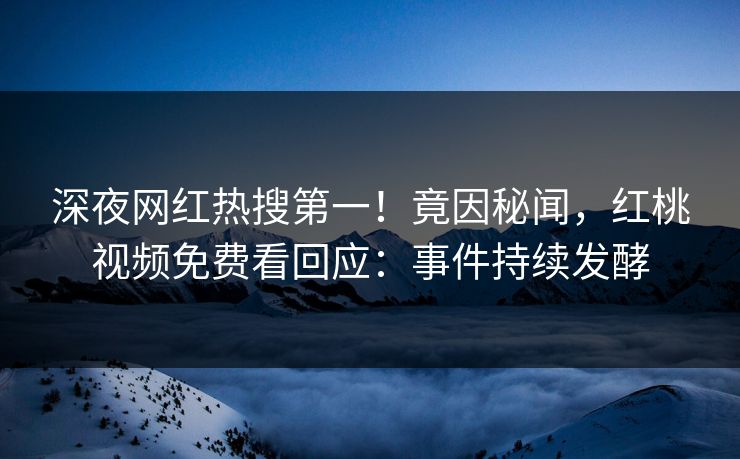 深夜网红热搜第一！竟因秘闻，红桃视频免费看回应：事件持续发酵