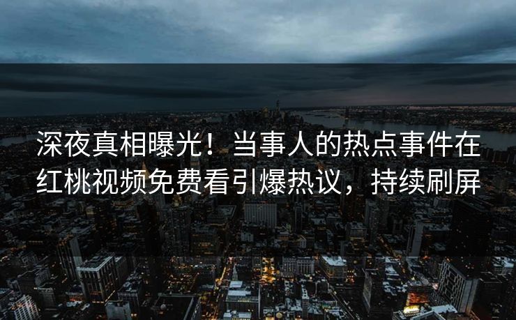 深夜真相曝光！当事人的热点事件在红桃视频免费看引爆热议，持续刷屏