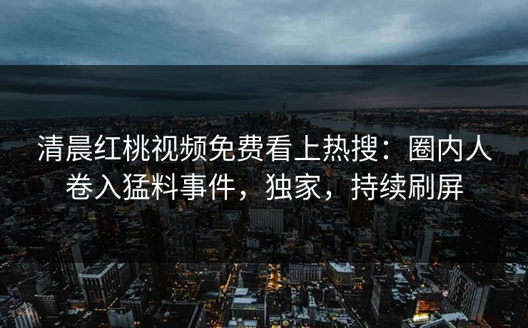 清晨红桃视频免费看上热搜：圈内人卷入猛料事件，独家，持续刷屏