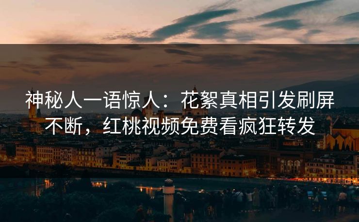 神秘人一语惊人：花絮真相引发刷屏不断，红桃视频免费看疯狂转发