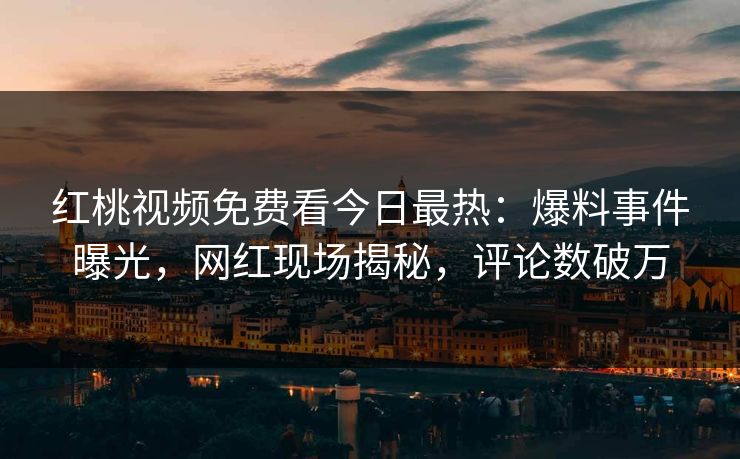 红桃视频免费看今日最热：爆料事件曝光，网红现场揭秘，评论数破万