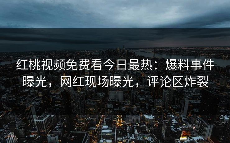 红桃视频免费看今日最热：爆料事件曝光，网红现场曝光，评论区炸裂