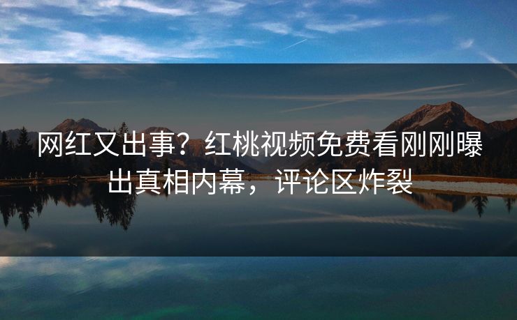 网红又出事？红桃视频免费看刚刚曝出真相内幕，评论区炸裂