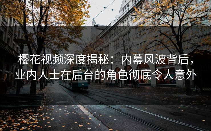 樱花视频深度揭秘：内幕风波背后，业内人士在后台的角色彻底令人意外