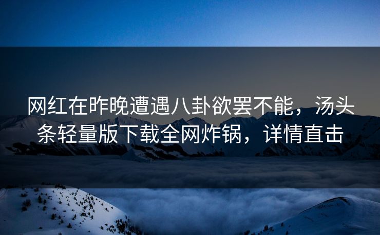 网红在昨晚遭遇八卦欲罢不能，汤头条轻量版下载全网炸锅，详情直击