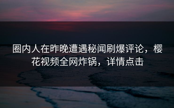 圈内人在昨晚遭遇秘闻刷爆评论，樱花视频全网炸锅，详情点击