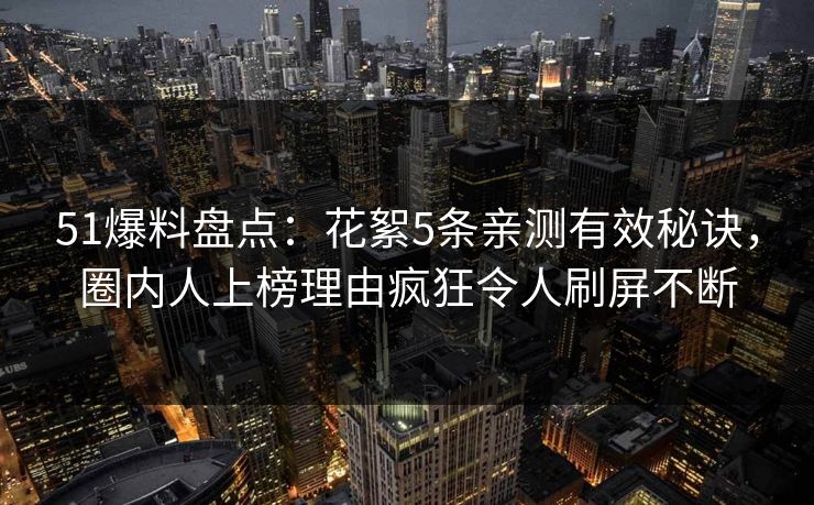51爆料盘点：花絮5条亲测有效秘诀，圈内人上榜理由疯狂令人刷屏不断