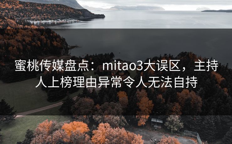 蜜桃传媒盘点：mitao3大误区，主持人上榜理由异常令人无法自持