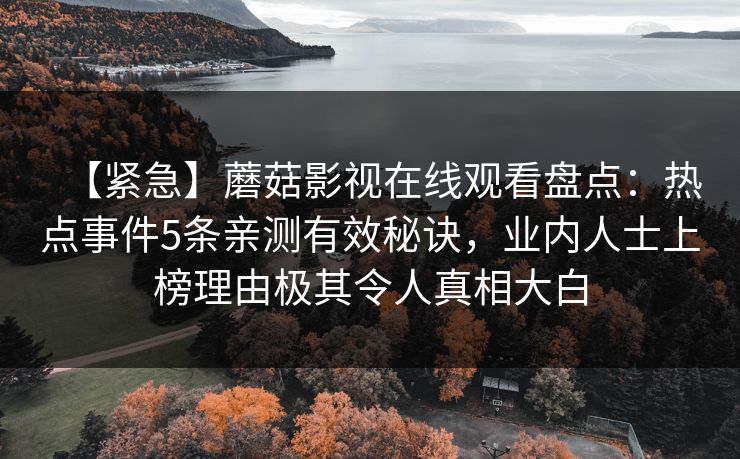 【紧急】蘑菇影视在线观看盘点：热点事件5条亲测有效秘诀，业内人士上榜理由极其令人真相大白