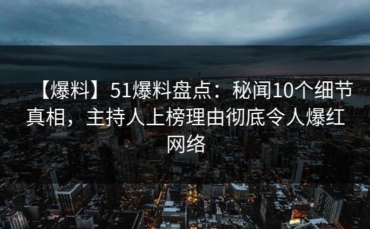 【爆料】51爆料盘点：秘闻10个细节真相，主持人上榜理由彻底令人爆红网络
