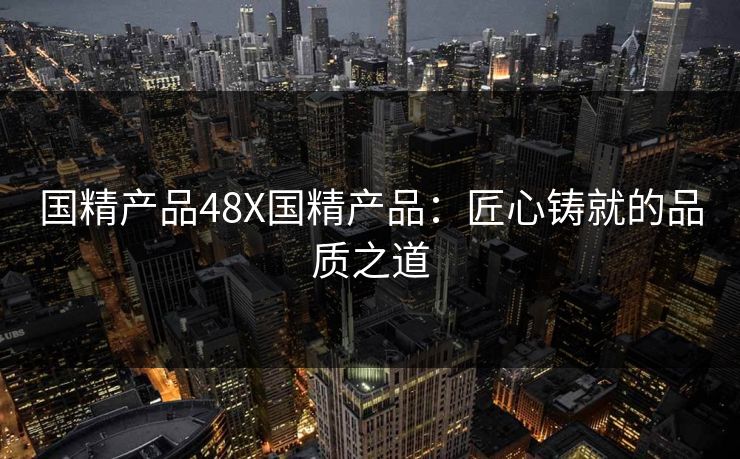 国精产品48X国精产品：匠心铸就的品质之道
