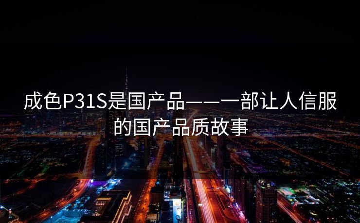 成色P31S是国产品——一部让人信服的国产品质故事