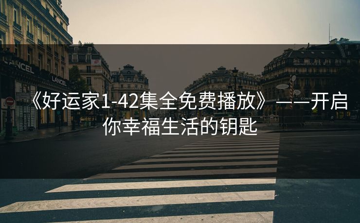《好运家1-42集全免费播放》——开启你幸福生活的钥匙