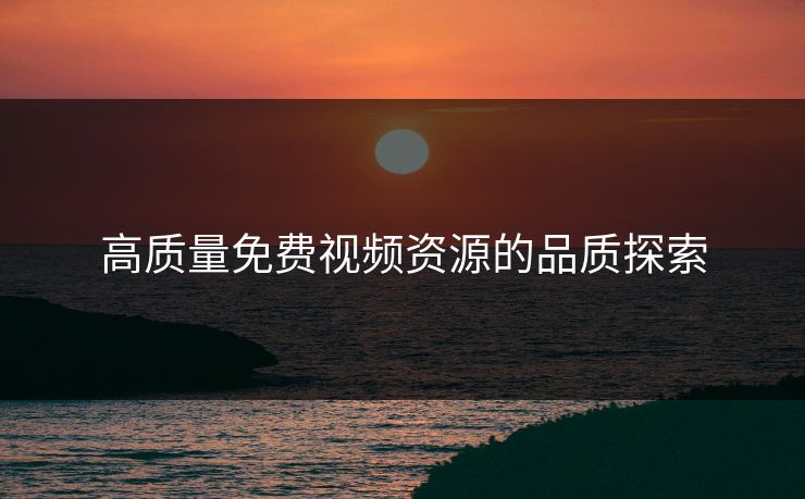 高质量免费视频资源的品质探索