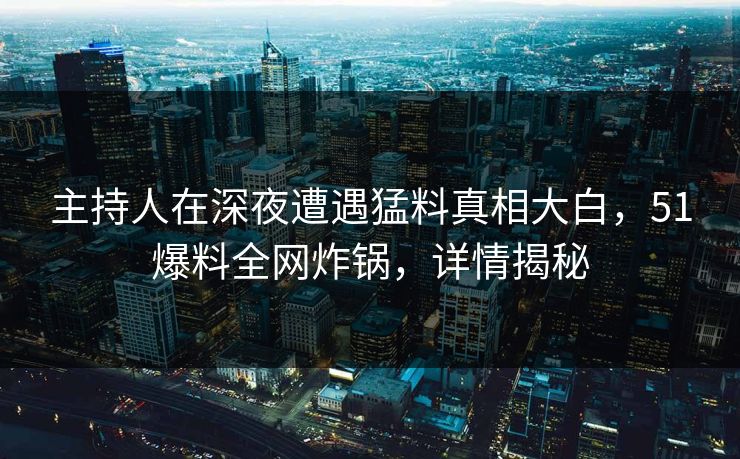 主持人在深夜遭遇猛料真相大白，51爆料全网炸锅，详情揭秘