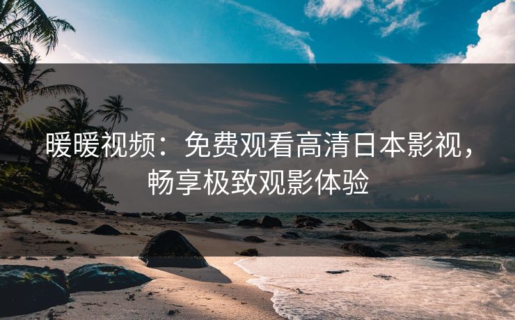 暖暖视频：免费观看高清日本影视，畅享极致观影体验