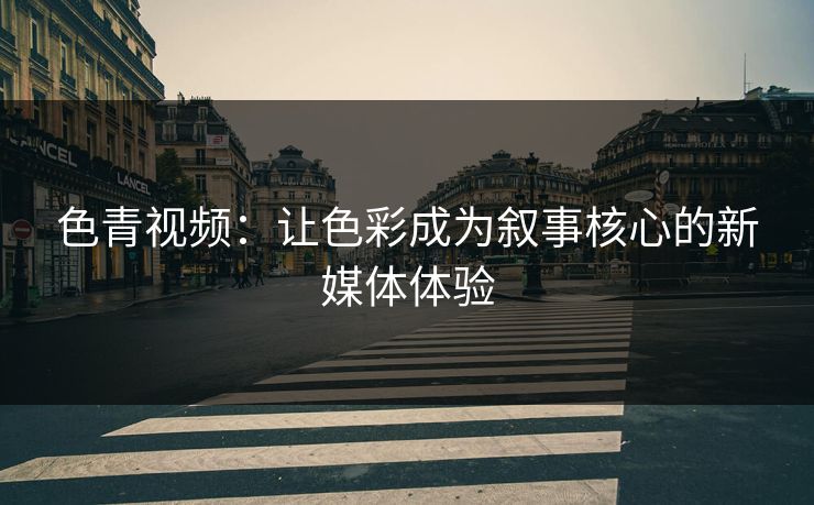 色青视频：让色彩成为叙事核心的新媒体体验