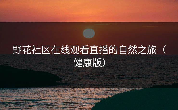野花社区在线观看直播的自然之旅（健康版）