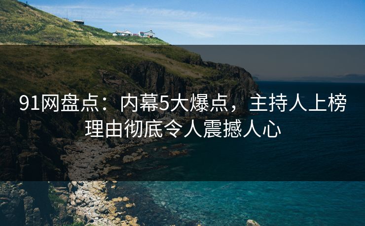 91网盘点：内幕5大爆点，主持人上榜理由彻底令人震撼人心