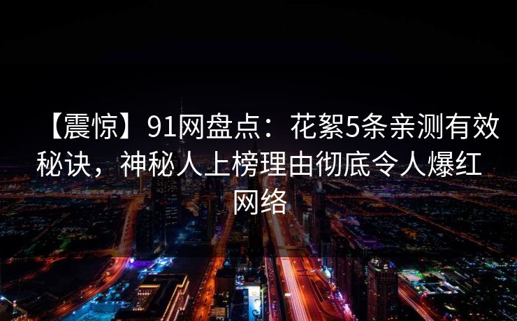 【震惊】91网盘点：花絮5条亲测有效秘诀，神秘人上榜理由彻底令人爆红网络