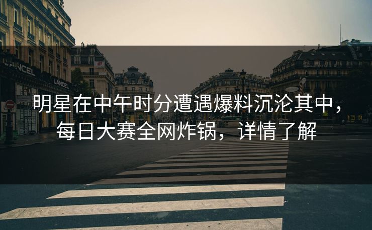 明星在中午时分遭遇爆料沉沦其中，每日大赛全网炸锅，详情了解