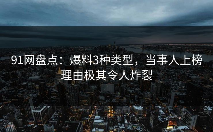 91网盘点：爆料3种类型，当事人上榜理由极其令人炸裂