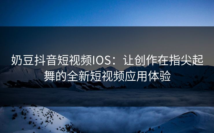 奶豆抖音短视频IOS：让创作在指尖起舞的全新短视频应用体验