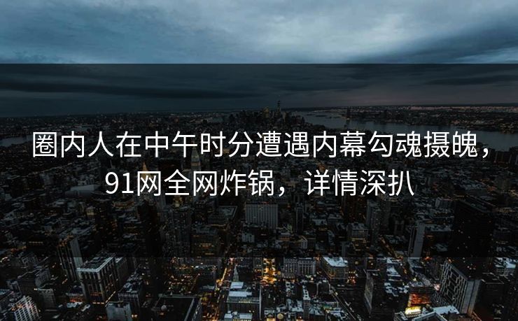 圈内人在中午时分遭遇内幕勾魂摄魄，91网全网炸锅，详情深扒