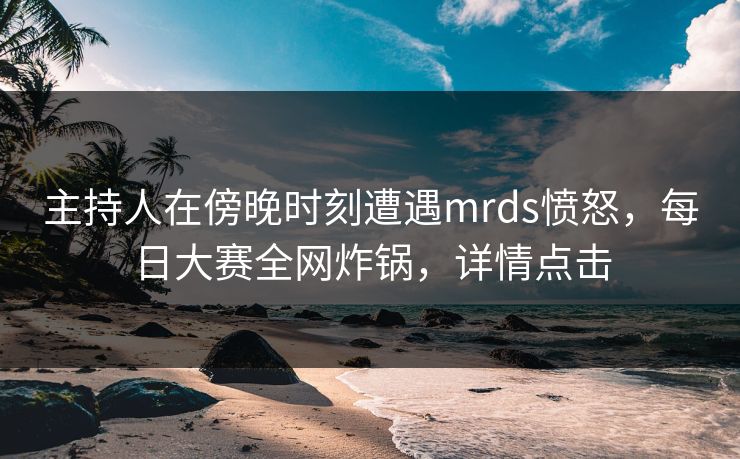 主持人在傍晚时刻遭遇mrds愤怒，每日大赛全网炸锅，详情点击