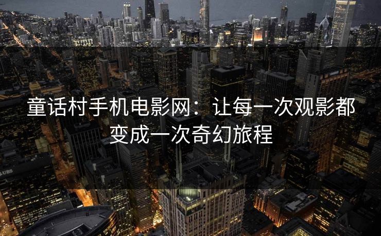 童话村手机电影网：让每一次观影都变成一次奇幻旅程