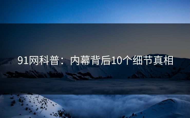 91网科普：内幕背后10个细节真相