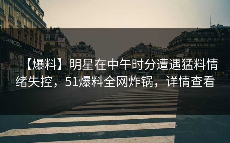 【爆料】明星在中午时分遭遇猛料情绪失控，51爆料全网炸锅，详情查看