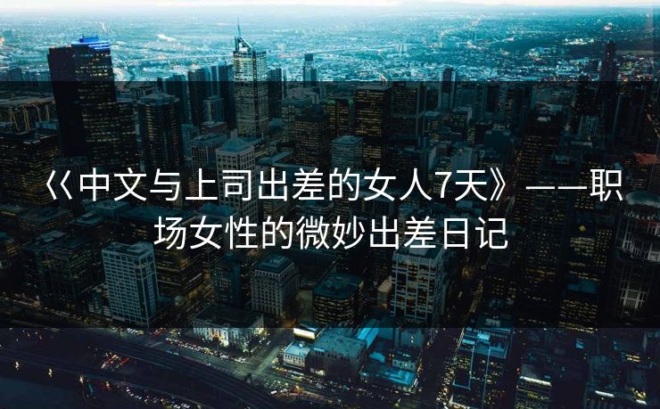 巜中文与上司出差的女人7天》——职场女性的微妙出差日记