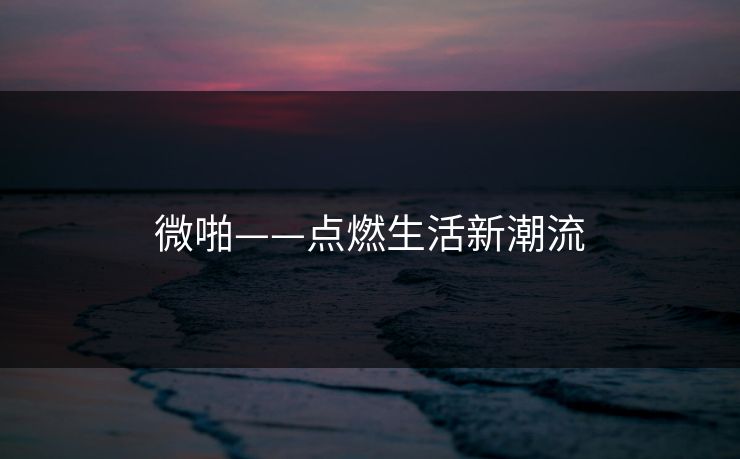微啪——点燃生活新潮流