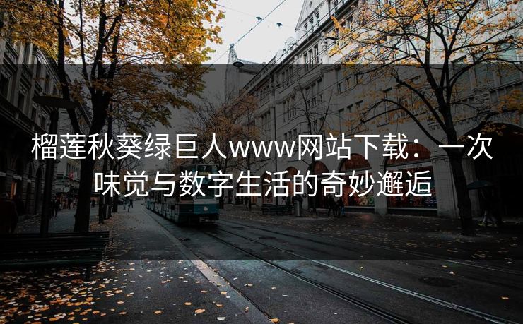 榴莲秋葵绿巨人www网站下载：一次味觉与数字生活的奇妙邂逅