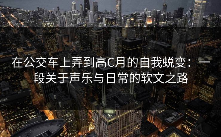 在公交车上弄到高C月的自我蜕变：一段关于声乐与日常的软文之路
