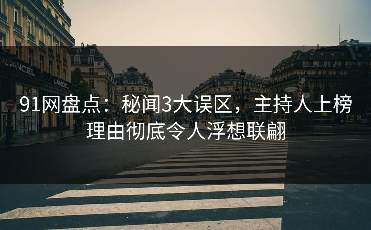 91网盘点：秘闻3大误区，主持人上榜理由彻底令人浮想联翩