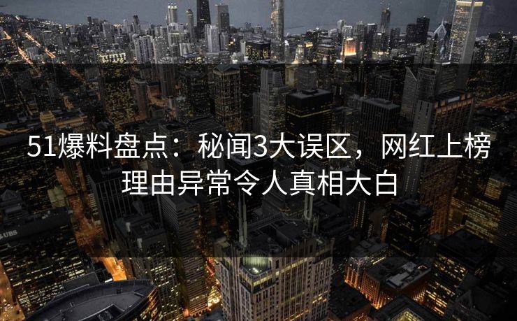 51爆料盘点：秘闻3大误区，网红上榜理由异常令人真相大白