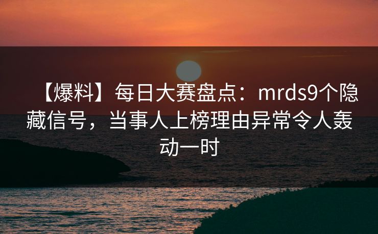 【爆料】每日大赛盘点：mrds9个隐藏信号，当事人上榜理由异常令人轰动一时